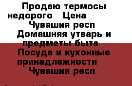 Продаю термосы недорого › Цена ­ 2 500 - Чувашия респ. Домашняя утварь и предметы быта » Посуда и кухонные принадлежности   . Чувашия респ.